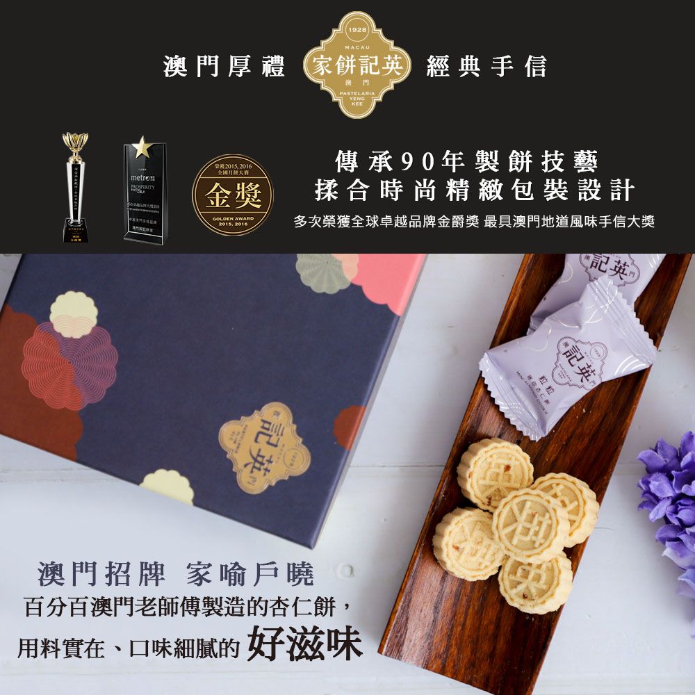 1928MACAU澳門厚禮家餅經典手信澳門PASTELARIAYEN G 2015 2016全國PROSPERITY金獎傳承90年製餅技藝揉合時尚精緻包裝設計GOLDEN AWARD多次榮獲全球卓越品牌金爵獎 最具澳門地道風味手信大獎2015 2016澳門招牌 家喻戶曉百分百澳門老師傅製造的杏仁餅,用料實在,口味細膩的好滋味粒記英